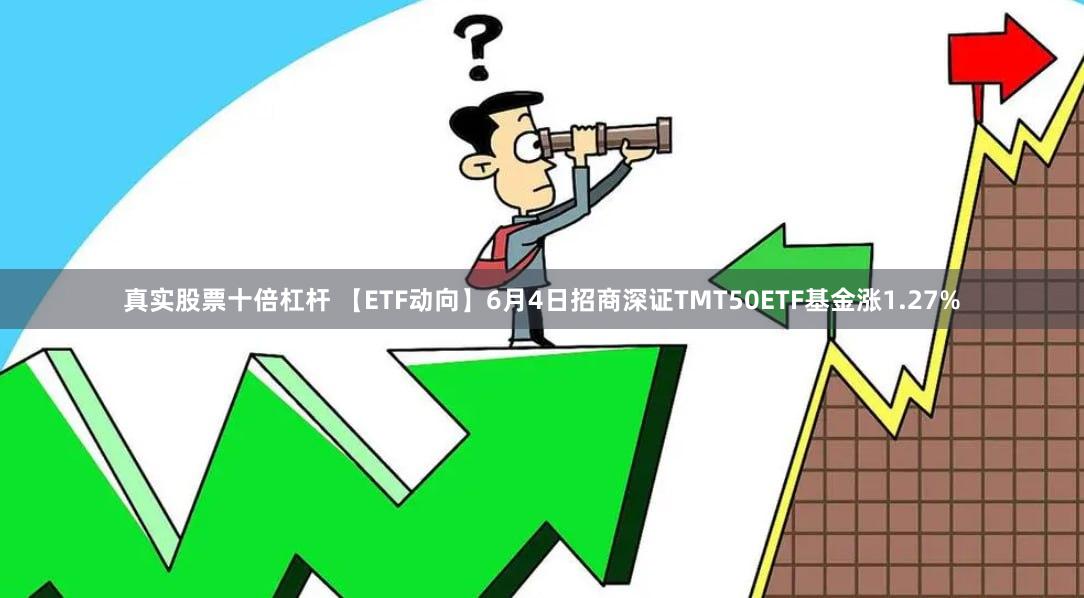 真实股票十倍杠杆 【ETF动向】6月4日招商深证TMT50ETF基金涨1.27%