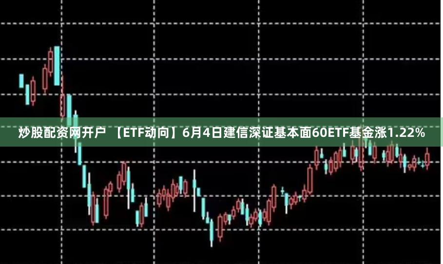 炒股配资网开户 【ETF动向】6月4日建信深证基本面60ETF基金涨1.22%