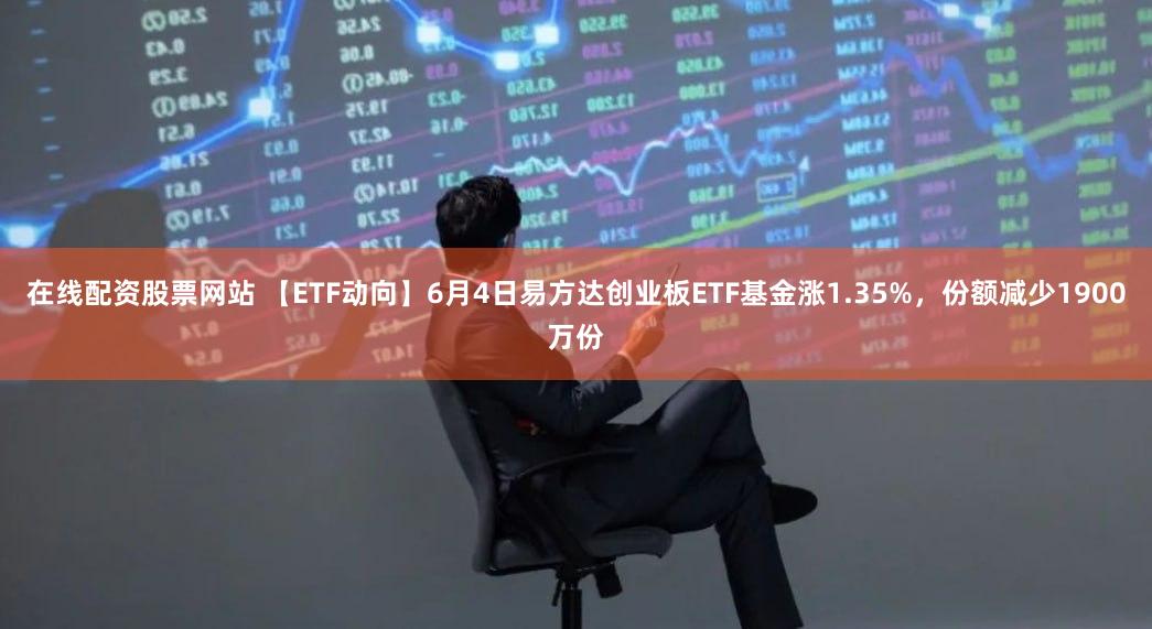 在线配资股票网站 【ETF动向】6月4日易方达创业板ETF基金涨1.35%,份额减少1900万份