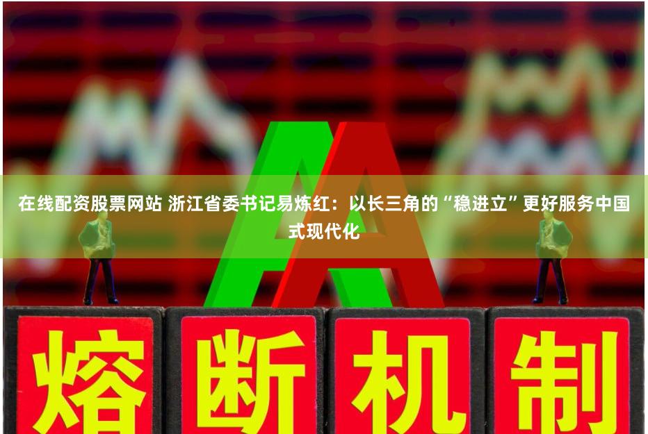 在线配资股票网站 浙江省委书记易炼红：以长三角的“稳进立”更好服务中国式现代化