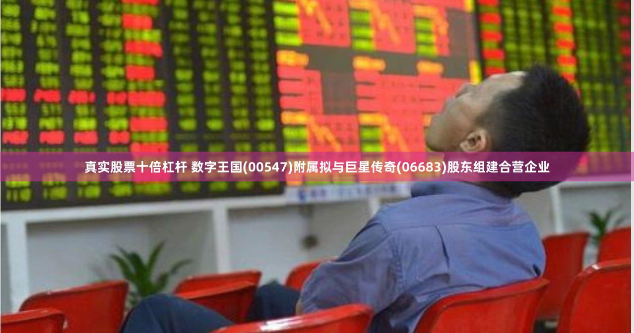 真实股票十倍杠杆 数字王国(00547)附属拟与巨星传奇(06683)股东组建合营企业