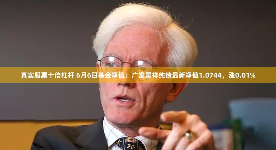 真实股票十倍杠杆 6月6日基金净值：广发景祥纯债最新净值1.0744，涨0.01%