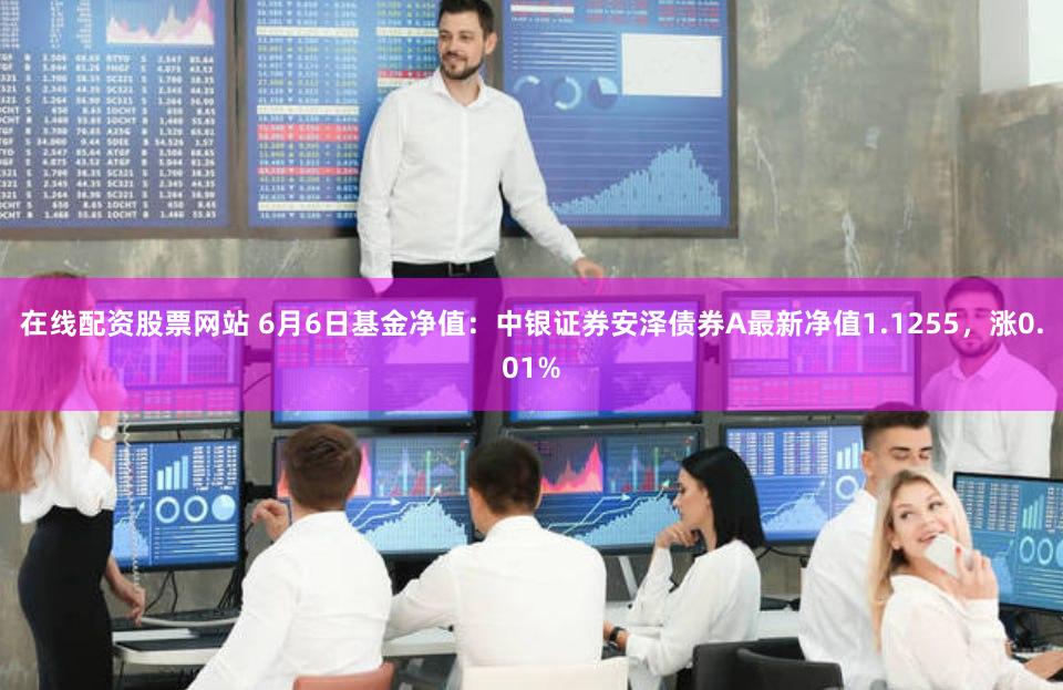 在线配资股票网站 6月6日基金净值：中银证券安泽债券A最新净值1.1255，涨0.01%