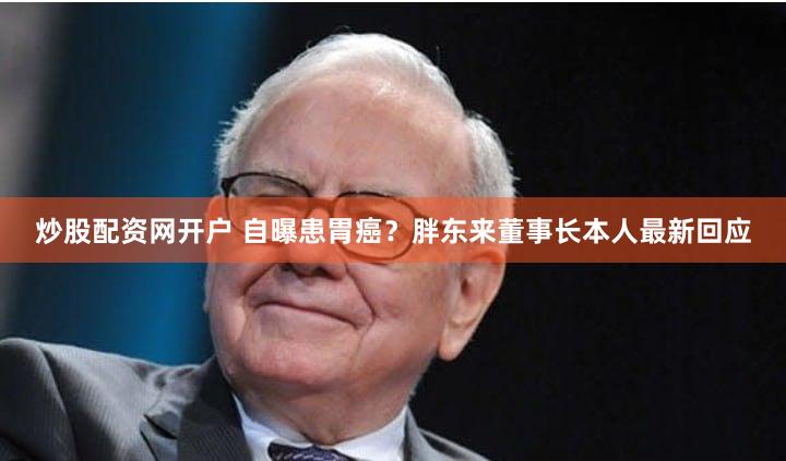 炒股配资网开户 自曝患胃癌？胖东来董事长本人最新回应