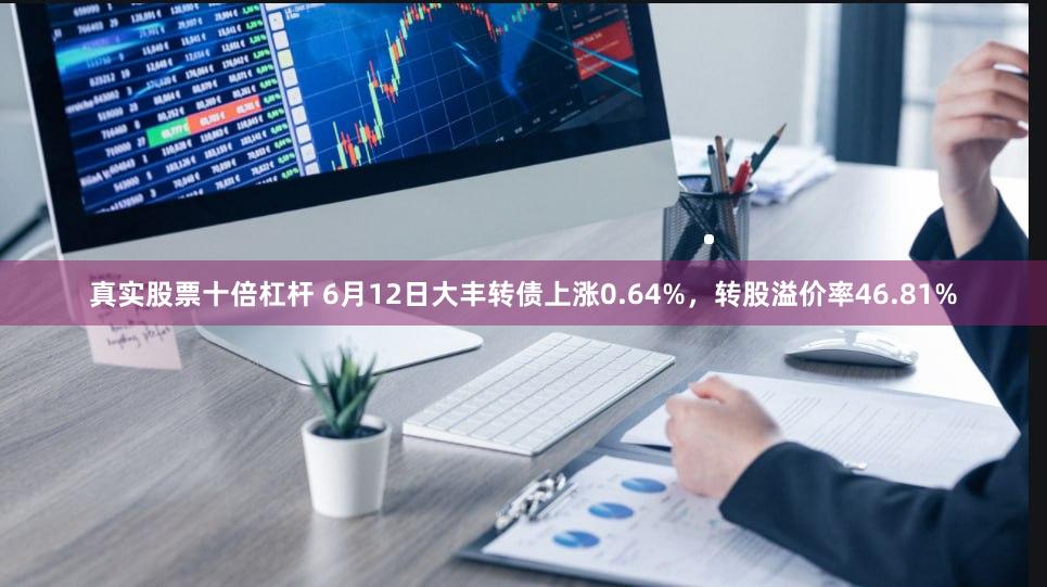 真实股票十倍杠杆 6月12日大丰转债上涨0.64%，转股溢价率46.81%
