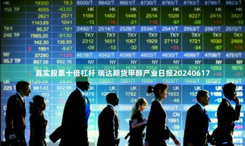 真实股票十倍杠杆 瑞达期货甲醇产业日报20240617