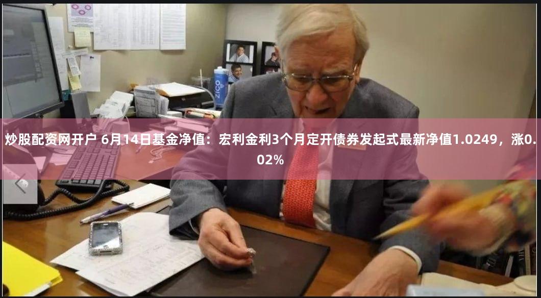 炒股配资网开户 6月14日基金净值：宏利金利3个月定开债券发起式最新净值1.0249，涨0.02%