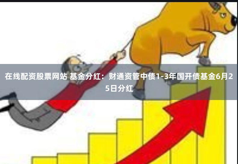 在线配资股票网站 基金分红：财通资管中债1-3年国开债基金6月25日分红