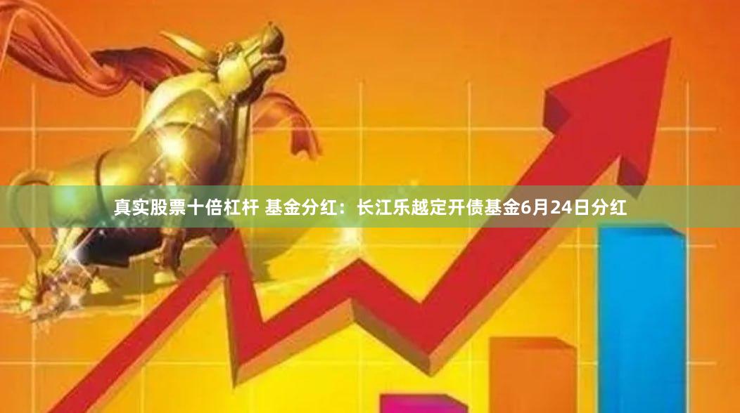 真实股票十倍杠杆 基金分红：长江乐越定开债基金6月24日分红