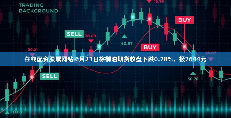 在线配资股票网站 6月21日棕榈油期货收盘下跌0.78%，报7644元
