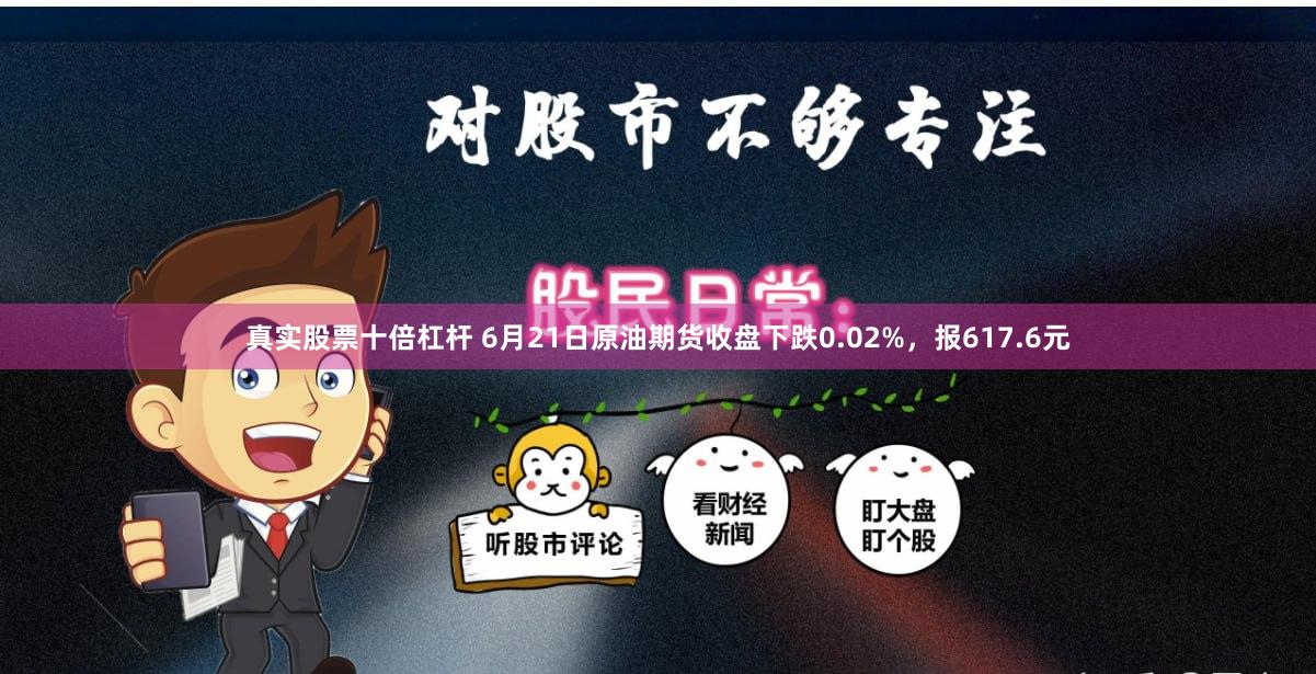 真实股票十倍杠杆 6月21日原油期货收盘下跌0.02%，报617.6元
