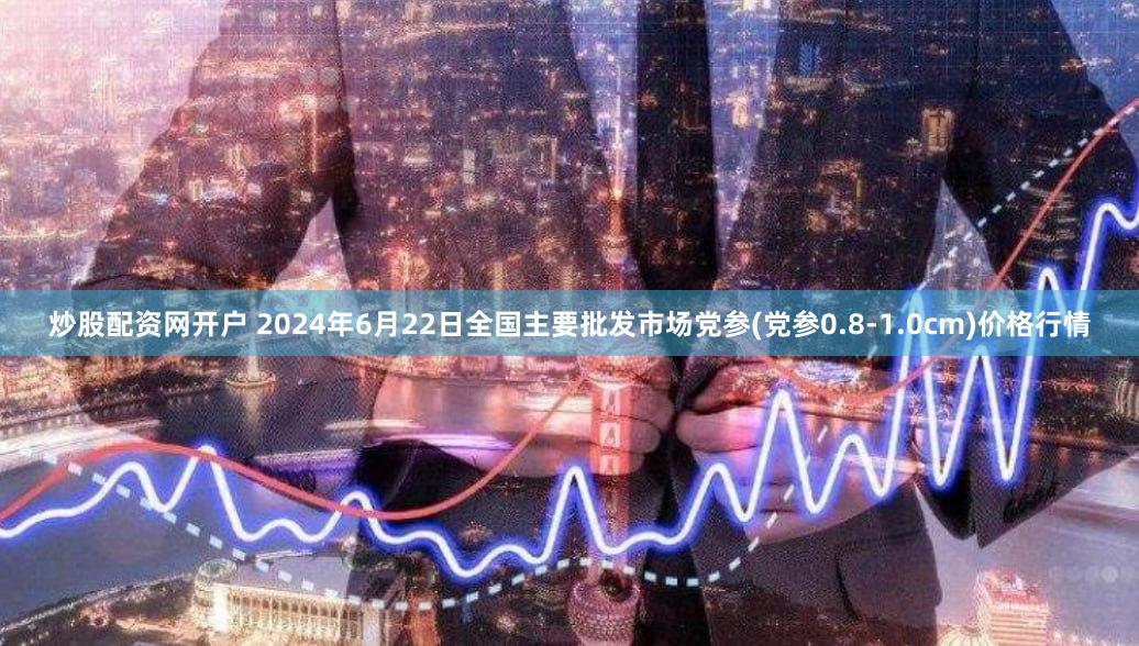 炒股配资网开户 2024年6月22日全国主要批发市场党参(党参0.8-1.0cm)价格行情