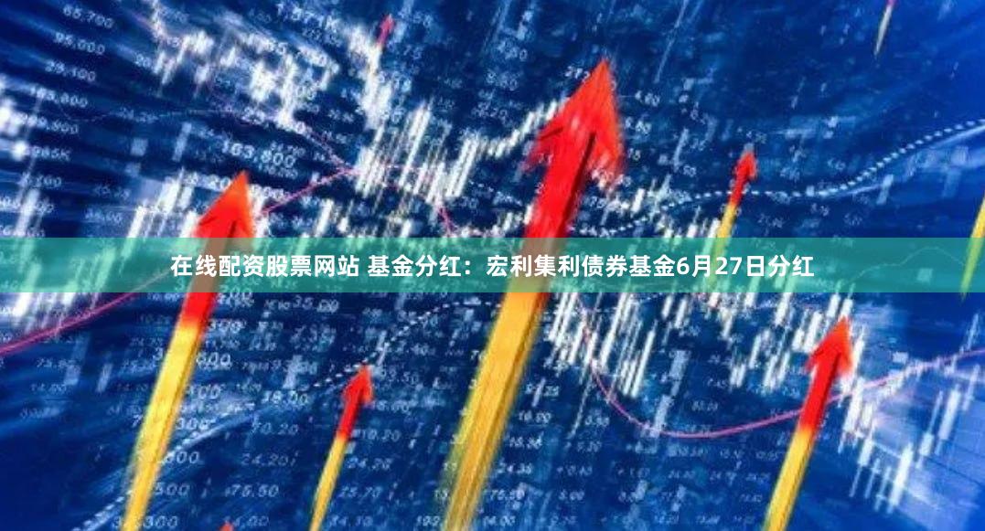 在线配资股票网站 基金分红：宏利集利债券基金6月27日分红