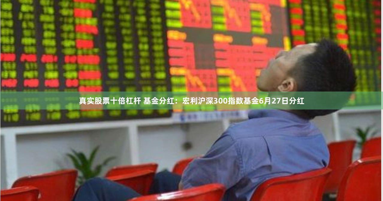 真实股票十倍杠杆 基金分红：宏利沪深300指数基金6月27日分红