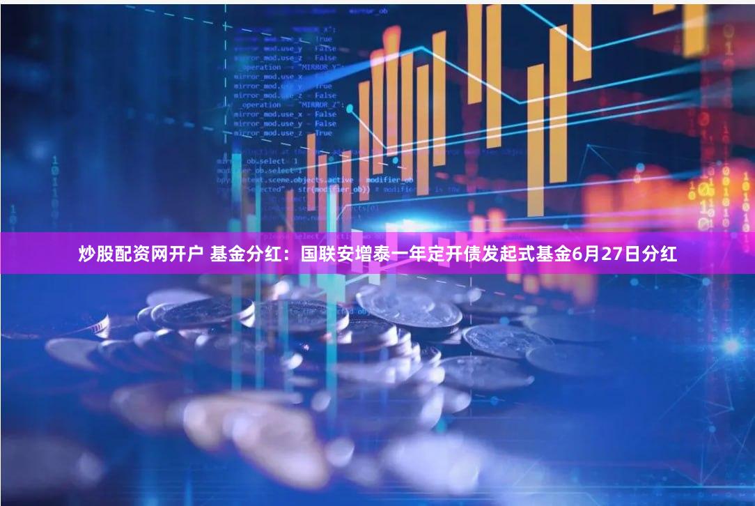 炒股配资网开户 基金分红：国联安增泰一年定开债发起式基金6月27日分红
