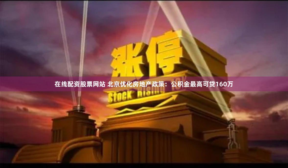 在线配资股票网站 北京优化房地产政策：公积金最高可贷160万