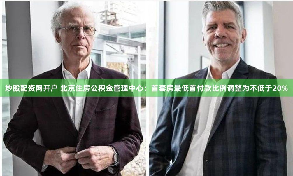 炒股配资网开户 北京住房公积金管理中心：首套房最低首付款比例调整为不低于20%