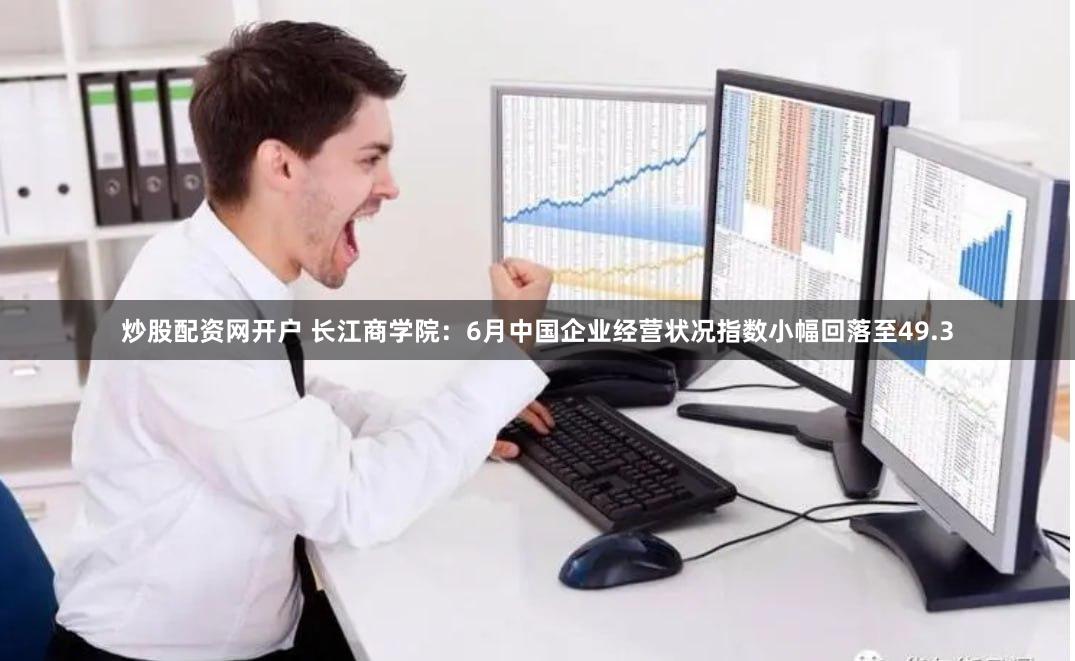 炒股配资网开户 长江商学院：6月中国企业经营状况指数小幅回落至49.3