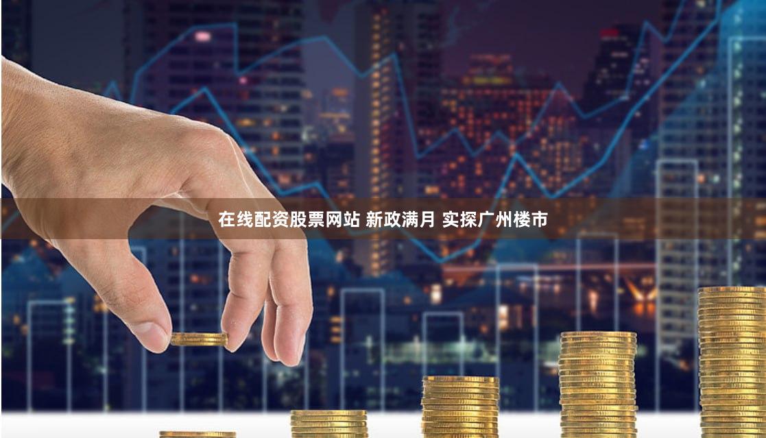在线配资股票网站 新政满月 实探广州楼市
