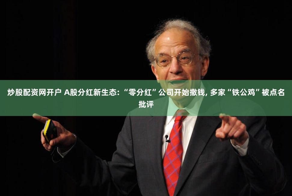 炒股配资网开户 A股分红新生态: “零分红”公司开始撒钱, 多家“铁公鸡”被点名批评