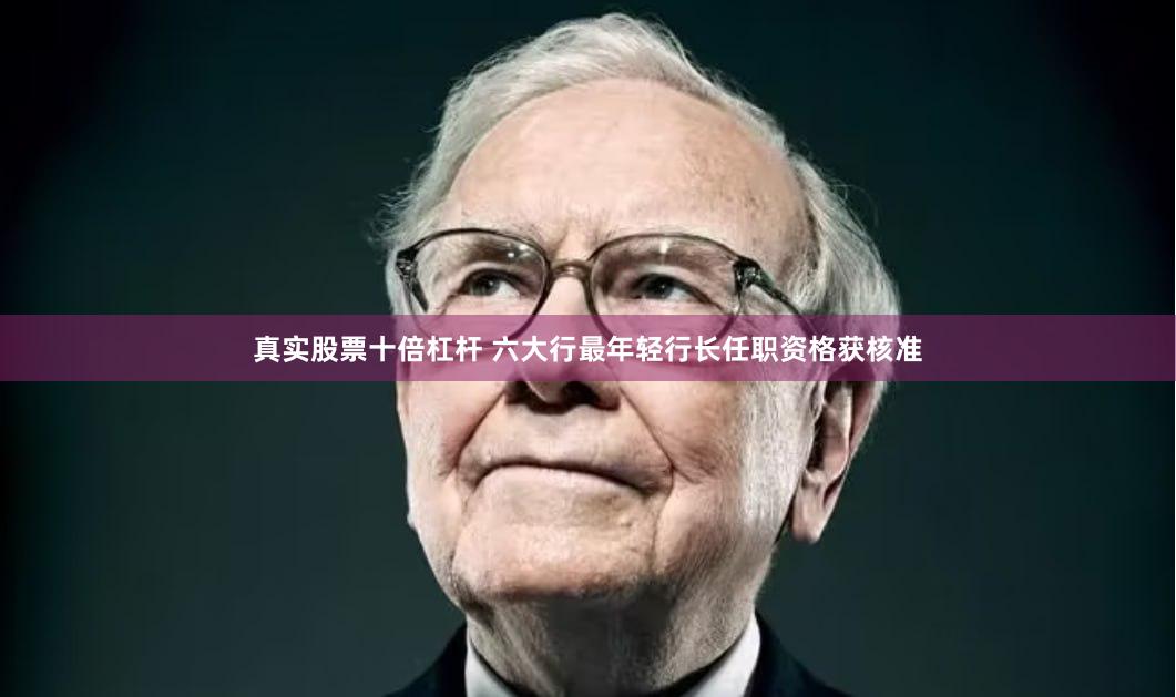真实股票十倍杠杆 六大行最年轻行长任职资格获核准