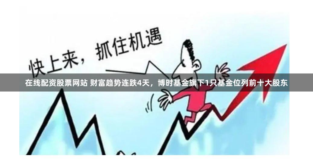 在线配资股票网站 财富趋势连跌4天，博时基金旗下1只基金位列前十大股东