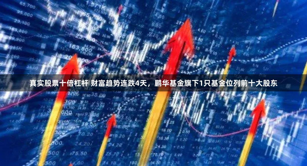 真实股票十倍杠杆 财富趋势连跌4天，鹏华基金旗下1只基金位列前十大股东