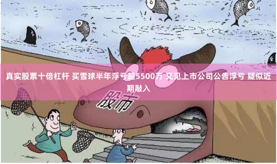 真实股票十倍杠杆 买雪球半年浮亏超5500万 又见上市公司公告浮亏 疑似近期敲入