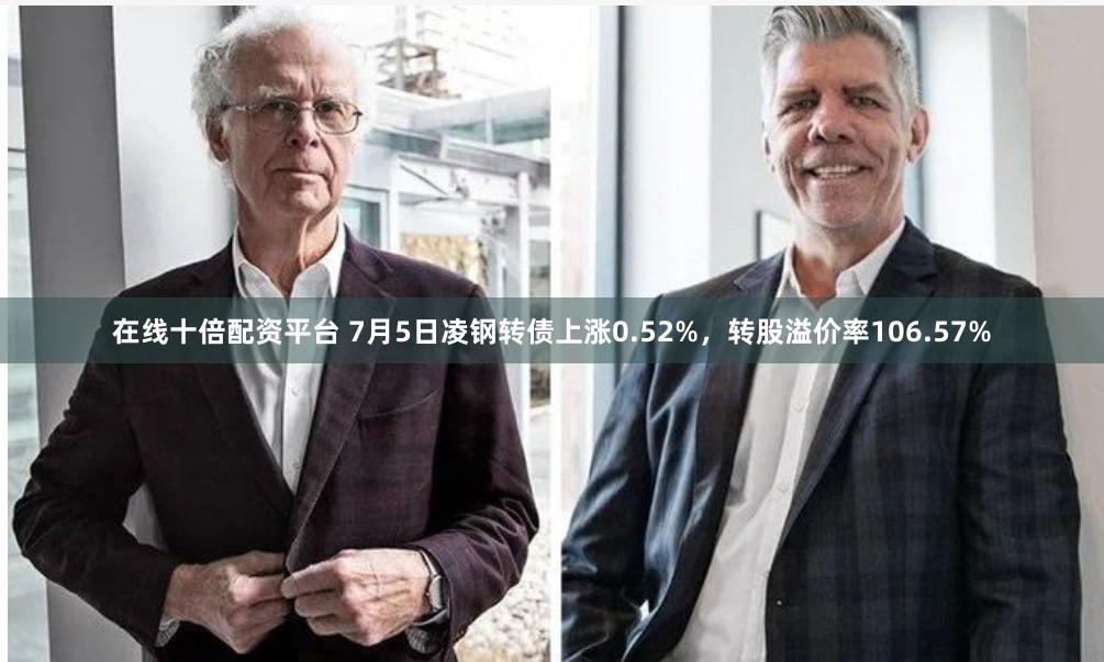 在线十倍配资平台 7月5日凌钢转债上涨0.52%，转股溢价率106.57%