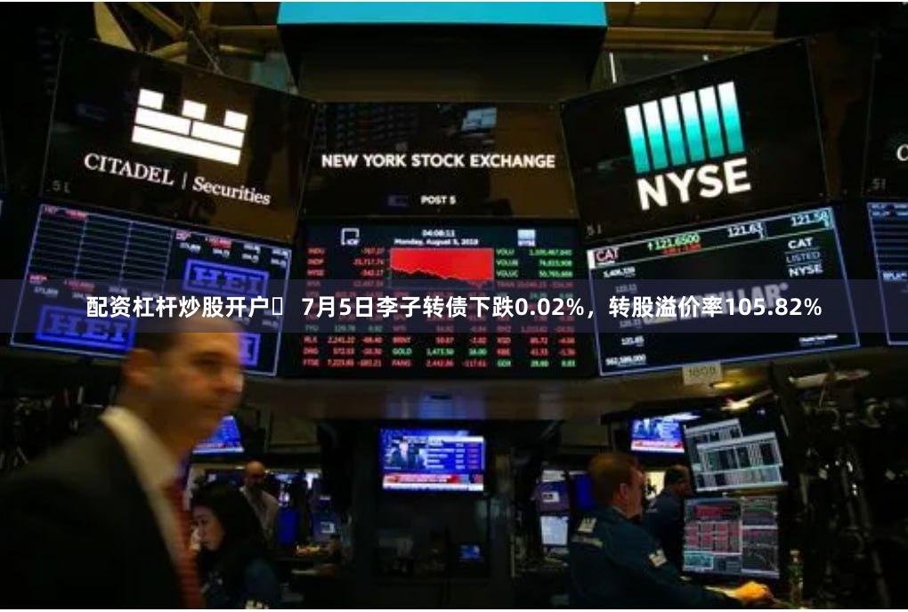 配资杠杆炒股开户	 7月5日李子转债下跌0.02%，转股溢价率105.82%