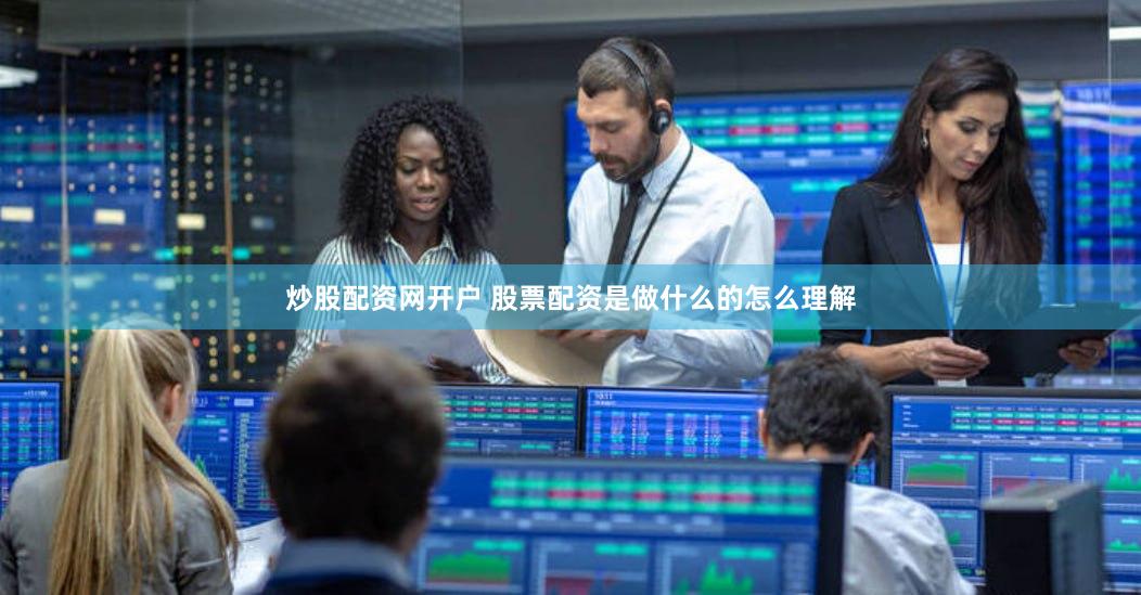 炒股配资网开户 股票配资是做什么的怎么理解