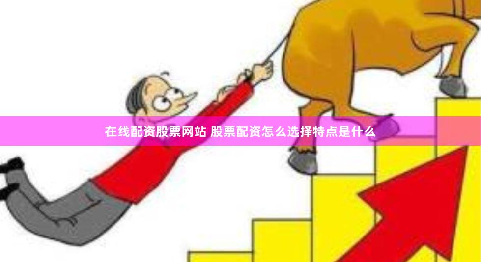 在线配资股票网站 股票配资怎么选择特点是什么