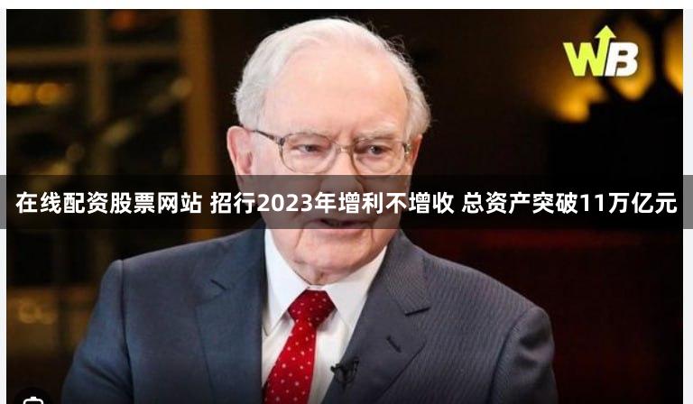 在线配资股票网站 招行2023年增利不增收 总资产突破11万亿元