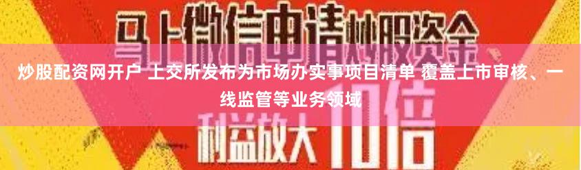 炒股配资网开户 上交所发布为市场办实事项目清单 覆盖上市审核、一线监管等业务领域
