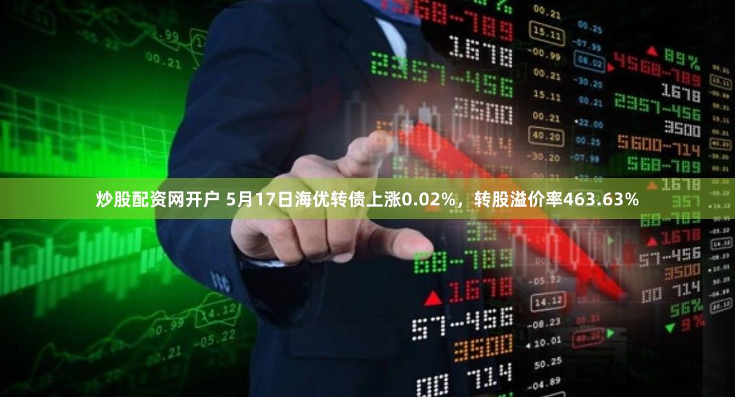 炒股配资网开户 5月17日海优转债上涨0.02%，转股溢价率463.63%