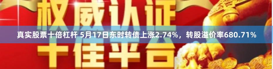 真实股票十倍杠杆 5月17日东时转债上涨2.74%，转股溢价率680.71%