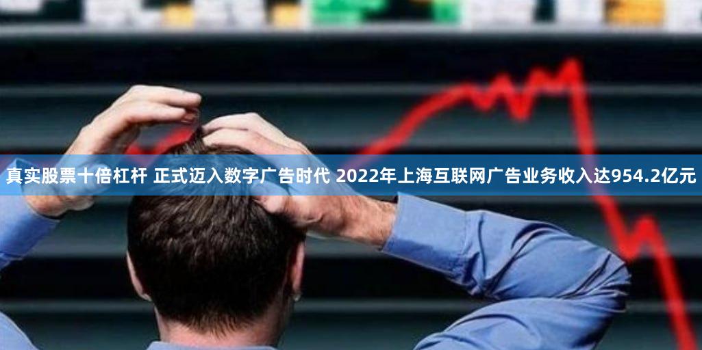 真实股票十倍杠杆 正式迈入数字广告时代 2022年上海互联网广告业务收入达954.2亿元