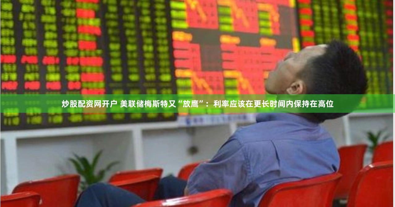炒股配资网开户 美联储梅斯特又“放鹰”：利率应该在更长时间内保持在高位