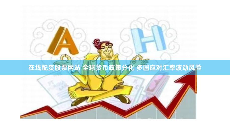 在线配资股票网站 全球货币政策分化 多国应对汇率波动风险