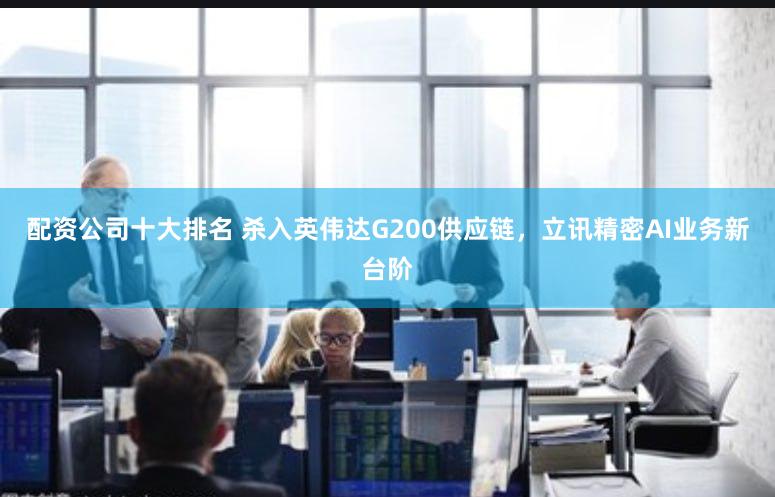 配资公司十大排名 杀入英伟达G200供应链，立讯精密AI业务新台阶