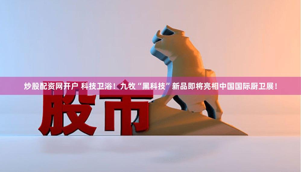 炒股配资网开户 科技卫浴！九牧“黑科技”新品即将亮相中国国际厨卫展！
