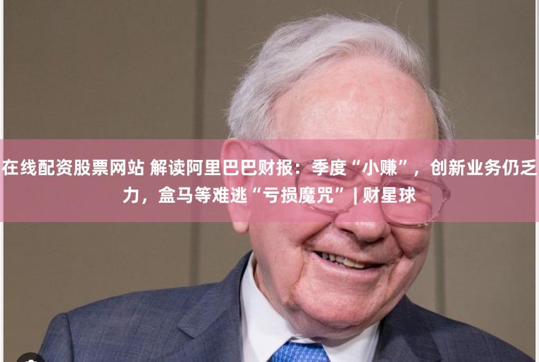 在线配资股票网站 解读阿里巴巴财报：季度“小赚”，创新业务仍乏力，盒马等难逃“亏损魔咒” | 财星球