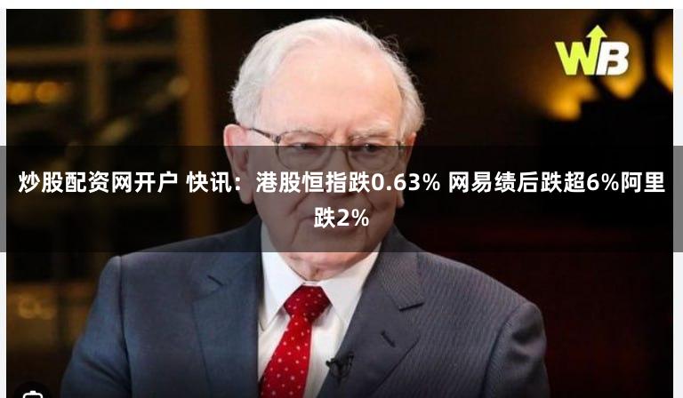 炒股配资网开户 快讯：港股恒指跌0.63% 网易绩后跌超6%阿里跌2%