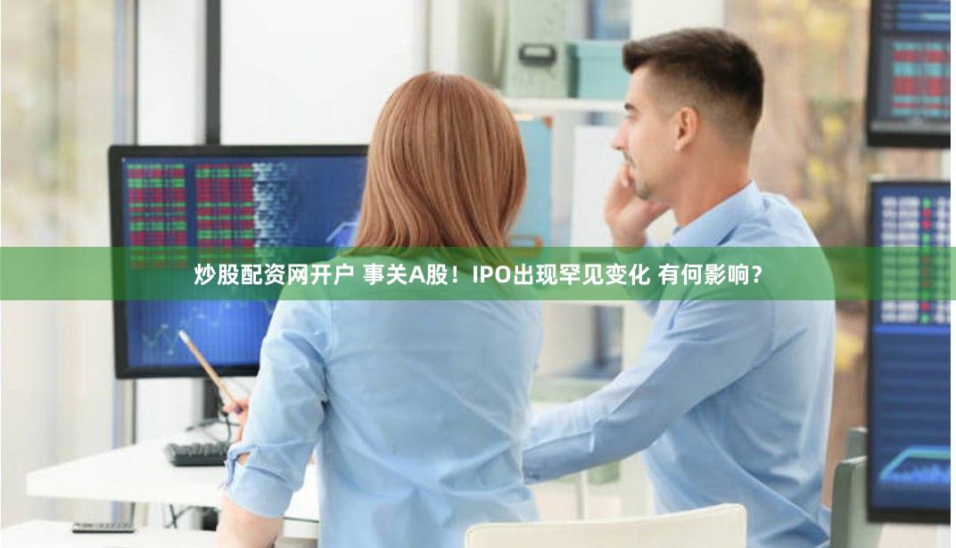 炒股配资网开户 事关A股！IPO出现罕见变化 有何影响？