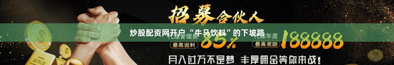 炒股配资网开户 “牛马饮料”的下坡路