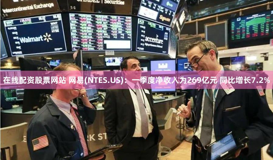 在线配资股票网站 网易(NTES.US)：一季度净收入为269亿元 同比增长7.2%