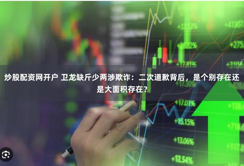 炒股配资网开户 卫龙缺斤少两涉欺诈：二次道歉背后，是个别存在还是大面积存在？