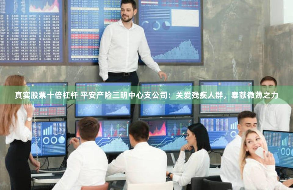 真实股票十倍杠杆 平安产险三明中心支公司：关爱残疾人群，奉献微薄之力