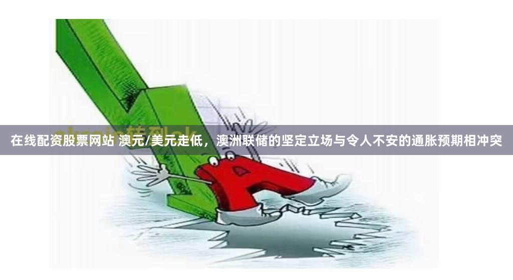 在线配资股票网站 澳元/美元走低，澳洲联储的坚定立场与令人不安的通胀预期相冲突