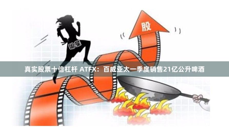 真实股票十倍杠杆 ATFX：百威亚太一季度销售21亿公升啤酒
